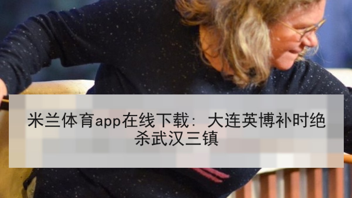 米兰体育app在线下载: 大连英博补时绝杀武汉三镇 米兰体育app在线下载: 大连英博补时绝杀武汉三镇